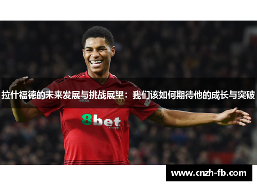 拉什福德的未来发展与挑战展望：我们该如何期待他的成长与突破