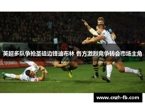 英超多队争抢圣徒边锋迪布林 各方激烈竞争转会市场主角