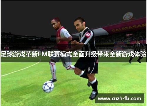 足球游戏革新FM联赛模式全面升级带来全新游戏体验