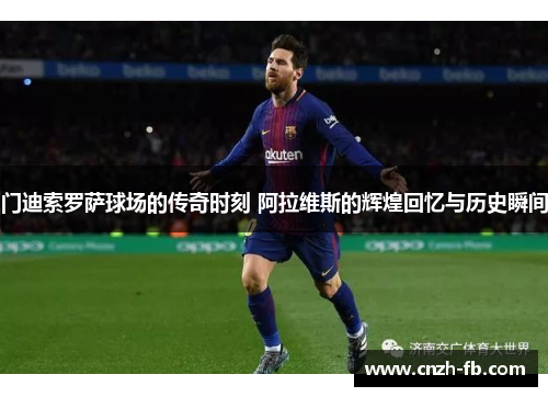 门迪索罗萨球场的传奇时刻 阿拉维斯的辉煌回忆与历史瞬间