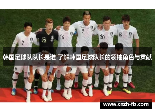 韩国足球队队长是谁 了解韩国足球队长的领袖角色与贡献