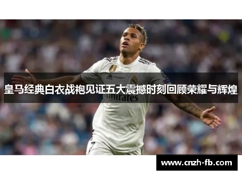 皇马经典白衣战袍见证五大震撼时刻回顾荣耀与辉煌