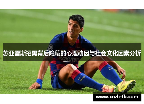 苏亚雷斯招黑背后隐藏的心理动因与社会文化因素分析