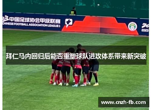 拜仁马内回归后能否重塑球队进攻体系带来新突破