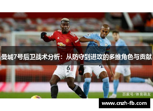 曼城7号后卫战术分析:从防守到进攻的多维角色与贡献 曼城7号后卫战术分析:从防守到进攻的多维角色与贡献