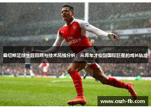 桑切斯足球生涯回顾与技术风格分析：从青年才俊到国际巨星的成长轨迹