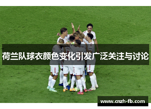 荷兰队球衣颜色变化引发广泛关注与讨论