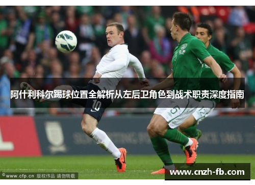 阿什利科尔踢球位置全解析从左后卫角色到战术职责深度指南