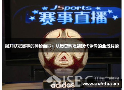 揭开欧冠赛事的神秘面纱：从历史辉煌到现代争锋的全景解读