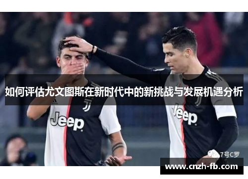 如何评估尤文图斯在新时代中的新挑战与发展机遇分析