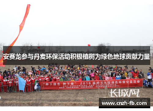 安赛龙参与丹麦环保活动积极植树为绿色地球贡献力量