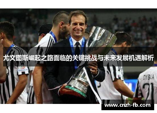 尤文图斯崛起之路面临的关键挑战与未来发展机遇解析