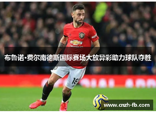 布鲁诺·费尔南德斯国际赛场大放异彩助力球队夺胜