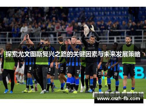 探索尤文图斯复兴之路的关键因素与未来发展策略