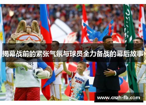 揭幕战前的紧张气氛与球员全力备战的幕后故事 揭幕战前的紧张气氛与球员全力备战的幕后故事