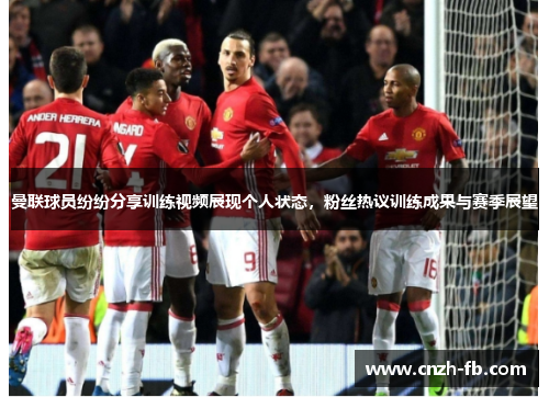 曼联球员纷纷分享训练视频展现个人状态，粉丝热议训练成果与赛季展望
