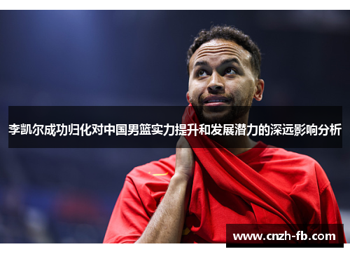 李凯尔成功归化对中国男篮实力提升和发展潜力的深远影响分析