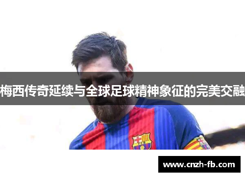 梅西传奇延续与全球足球精神象征的完美交融