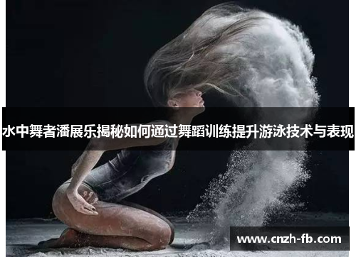 水中舞者潘展乐揭秘如何通过舞蹈训练提升游泳技术与表现