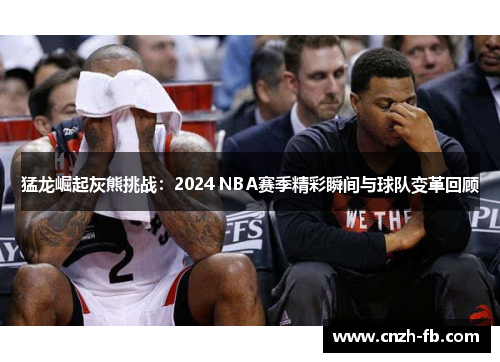 猛龙崛起灰熊挑战：2024 NBA赛季精彩瞬间与球队变革回顾