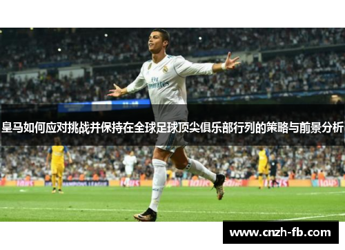 皇马如何应对挑战并保持在全球足球顶尖俱乐部行列的策略与前景分析