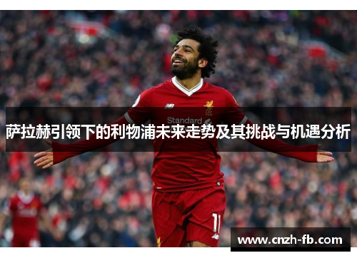 萨拉赫引领下的利物浦未来走势及其挑战与机遇分析