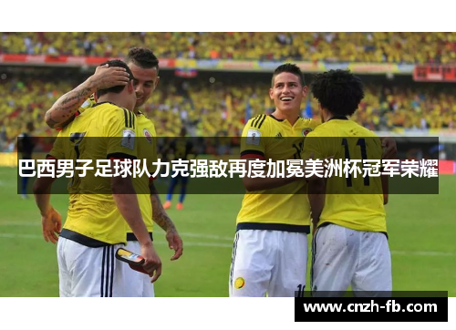 巴西男子足球队力克强敌再度加冕美洲杯冠军荣耀