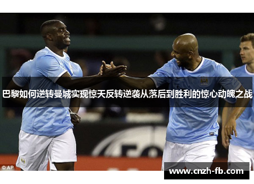 巴黎如何逆转曼城实现惊天反转逆袭从落后到胜利的惊心动魄之战