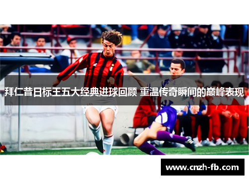 拜仁昔日标王五大经典进球回顾 重温传奇瞬间的巅峰表现