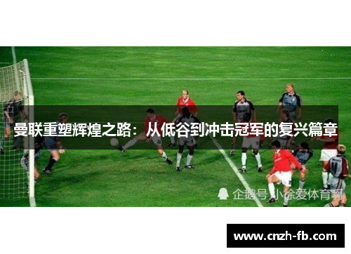 曼联重塑辉煌之路：从低谷到冲击冠军的复兴篇章