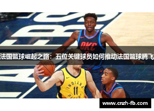 法国篮球崛起之路：五位关键球员如何推动法国篮球腾飞