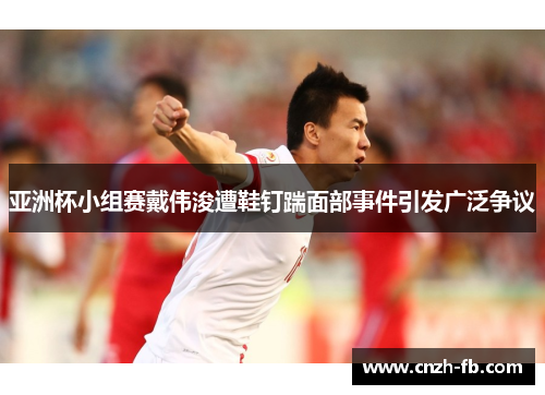 亚洲杯小组赛戴伟浚遭鞋钉踹面部事件引发广泛争议