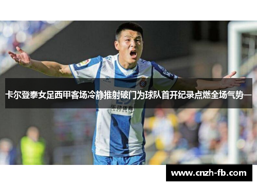 卡尔登泰女足西甲客场冷静推射破门为球队首开纪录点燃全场气势一