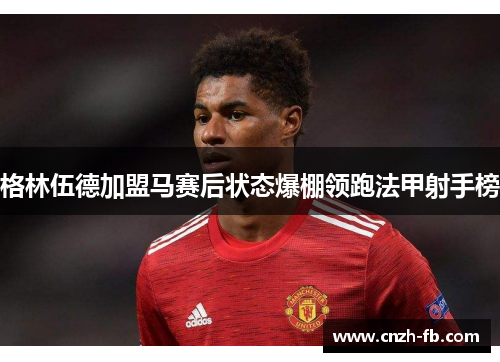 格林伍德加盟马赛后状态爆棚领跑法甲射手榜