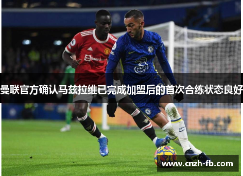 曼联官方确认马兹拉维已完成加盟后的首次合练状态良好 曼联官方确认马兹拉维已完成加盟后的首次合练状态良好