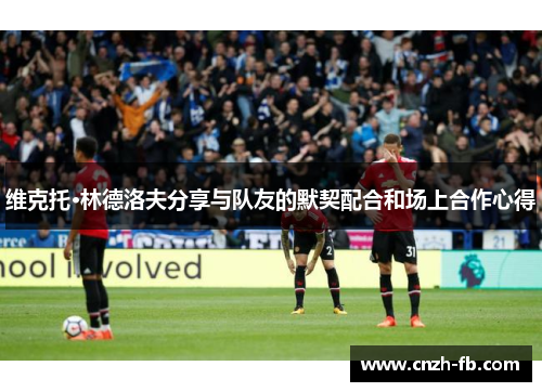 维克托·林德洛夫分享与队友的默契配合和场上合作心得