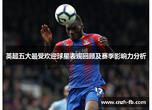 英超五大最受欢迎球星表现回顾及赛季影响力分析 英超五大最受欢迎球星表现回顾及赛季影响力分析