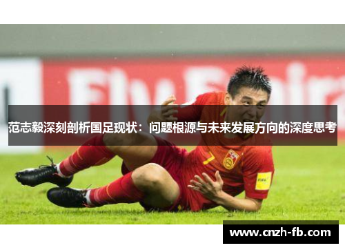 范志毅深刻剖析国足现状：问题根源与未来发展方向的深度思考
