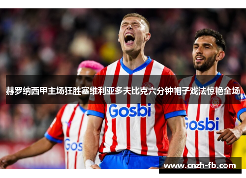 赫罗纳西甲主场狂胜塞维利亚多夫比克六分钟帽子戏法惊艳全场