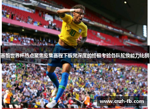 赛前世界杯热点聚焦密集赛程下板凳深度的终极考验各队轮换能力比拼