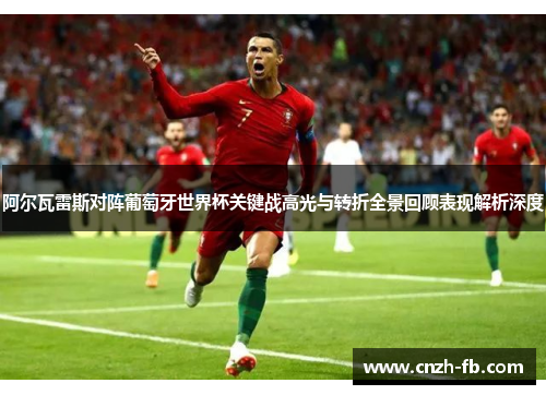 阿尔瓦雷斯对阵葡萄牙世界杯关键战高光与转折全景回顾表现解析深度