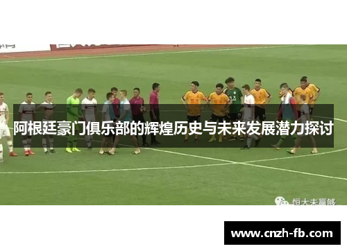 阿根廷豪门俱乐部的辉煌历史与未来发展潜力探讨