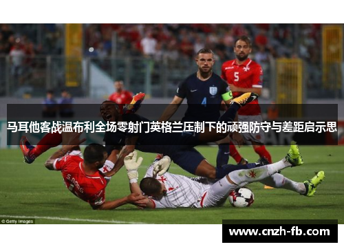 马耳他客战温布利全场零射门英格兰压制下的顽强防守与差距启示思