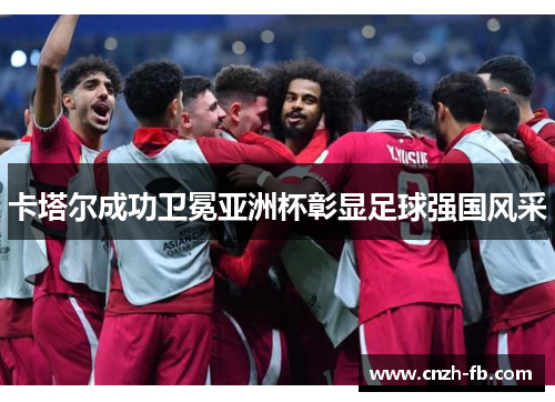 卡塔尔成功卫冕亚洲杯彰显足球强国风采