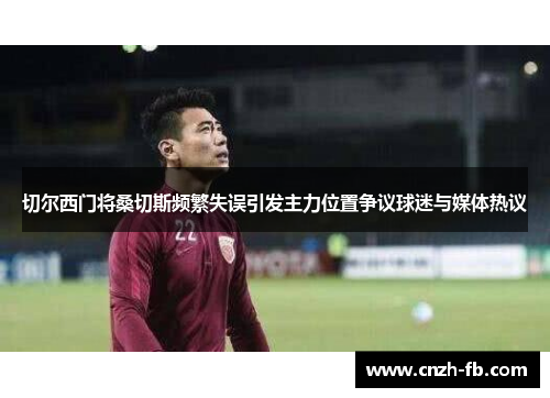切尔西门将桑切斯频繁失误引发主力位置争议球迷与媒体热议