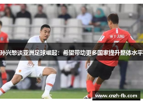 孙兴慜谈亚洲足球崛起：希望带动更多国家提升整体水平