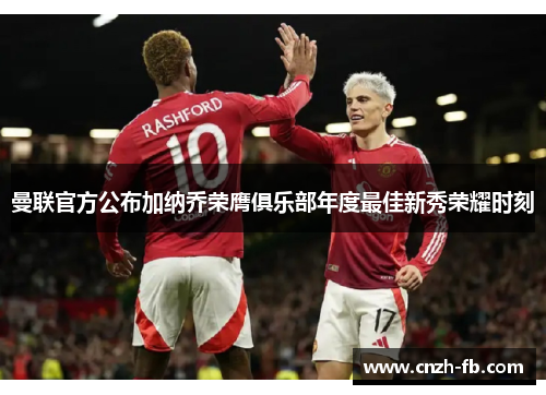 曼联官方公布加纳乔荣膺俱乐部年度最佳新秀荣耀时刻 曼联官方公布加纳乔荣膺俱乐部年度最佳新秀荣耀时刻