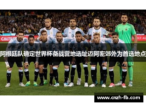 阿根廷队确定世界杯备战营地选址迈阿密郊外为首选地点