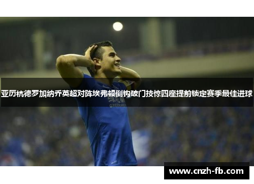 亚历杭德罗加纳乔英超对阵埃弗顿倒钩破门技惊四座提前锁定赛季最佳进球