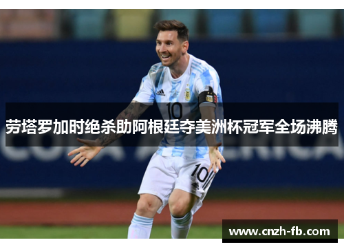 劳塔罗加时绝杀助阿根廷夺美洲杯冠军全场沸腾